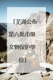 芜湖公布第六批市级文物保护单位